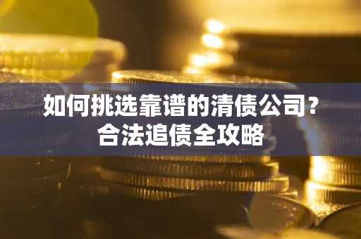 武汉如何挑选靠谱的清债公司？合法追债全攻略