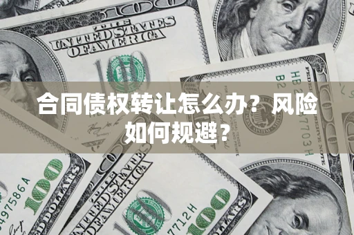 武汉合同债权转让怎么办？风险如何规避？