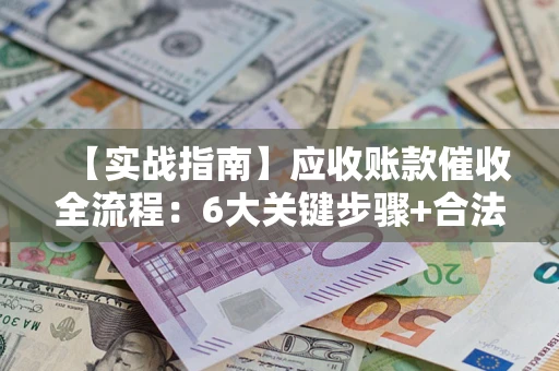 武汉【实战指南】应收账款催收全流程：6大关键步骤+合法回款技巧