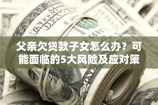 武汉父亲欠贷款子女怎么办?可能面临的5大风险及应对策略 武汉父亲欠贷款子女怎么办?可能面临的5大风险及应对策略