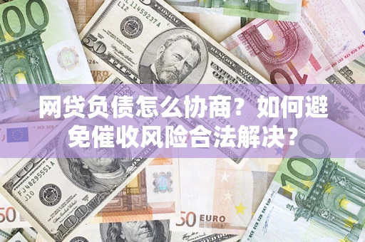 武汉网贷负债怎么协商？如何避免催收风险合法解决？