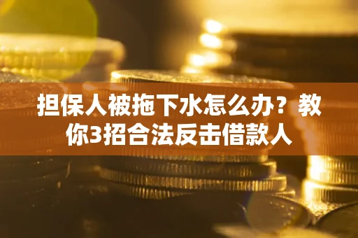 武汉担保人被拖下水怎么办？教你3招合法反击借款人