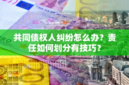 武汉共同债权人纠纷怎么办？责任如何划分有技巧？