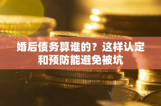 武汉婚后债务算谁的？这样认定和预防能避免被坑