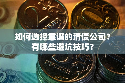 武汉如何选择靠谱的清债公司？有哪些避坑技巧？