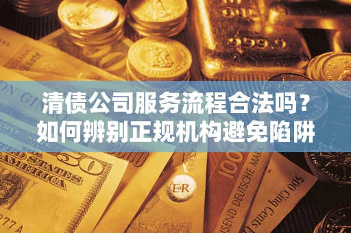 武汉清债公司服务流程合法吗？如何辨别正规机构避免陷阱？