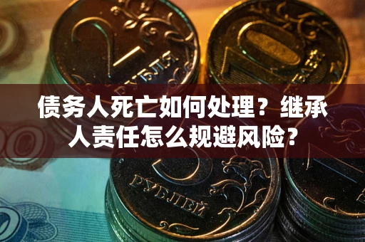武汉债务人死亡如何处理？继承人责任怎么规避风险？