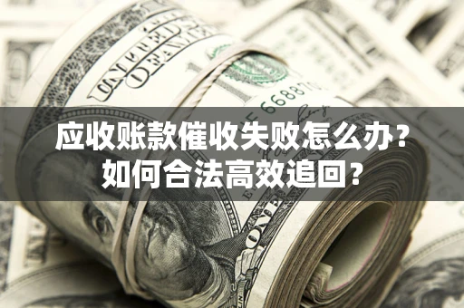 武汉应收账款催收失败怎么办？如何合法高效追回？