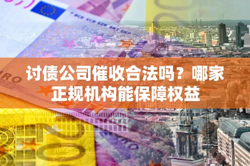 武汉讨债公司催收合法吗？哪家正规机构能保障权益