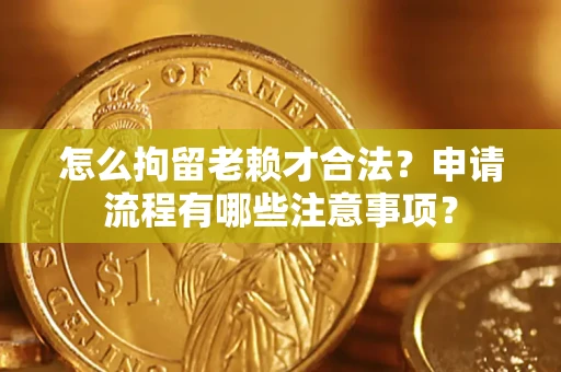 武汉怎么拘留老赖才合法？申请流程有哪些注意事项？