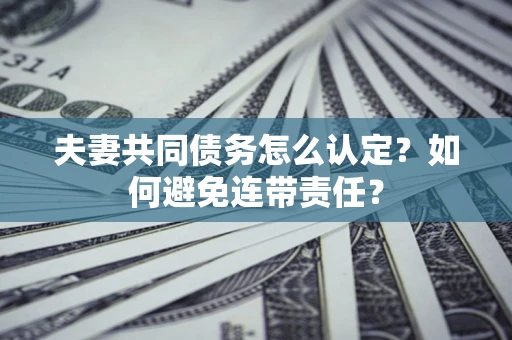 武汉夫妻共同债务怎么认定？如何避免连带责任？