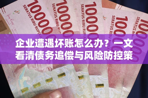 武汉企业遭遇坏账怎么办？一文看清债务追偿与风险防控策略