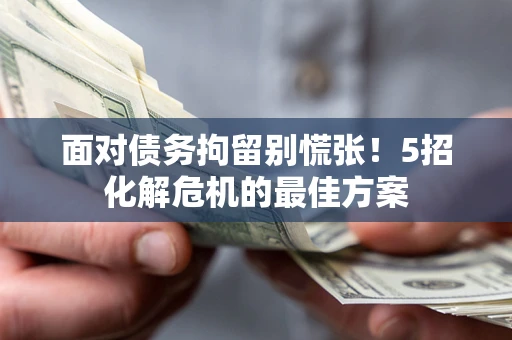 武汉面对债务拘留别慌张！5招化解危机的最佳方案