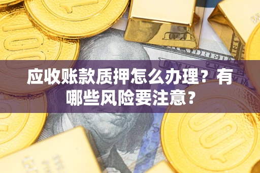 武汉应收账款质押怎么办理？有哪些风险要注意？