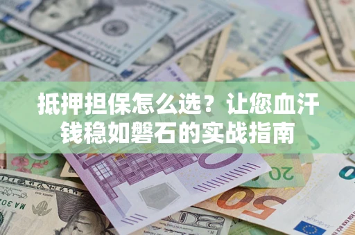 武汉抵押担保怎么选？让您血汗钱稳如磐石的实战指南