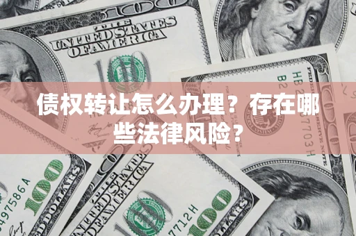 武汉债权转让怎么办理？存在哪些法律风险？