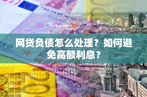 武汉网贷负债怎么处理？如何避免高额利息？
