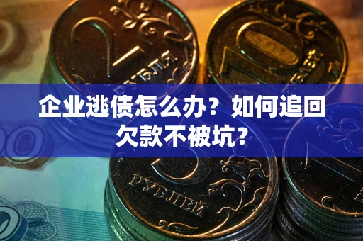 武汉企业逃债怎么办？如何追回欠款不被坑？