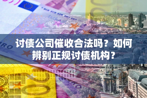 武汉讨债公司催收合法吗？如何辨别正规讨债机构？
