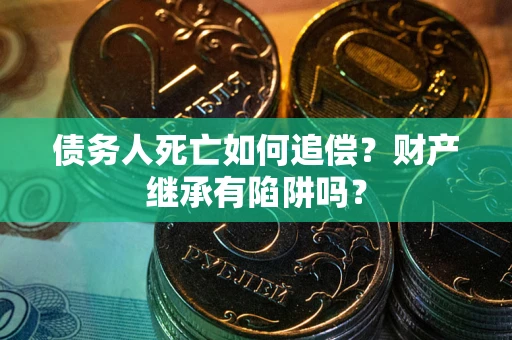 武汉债务人死亡如何追偿？财产继承有陷阱吗？