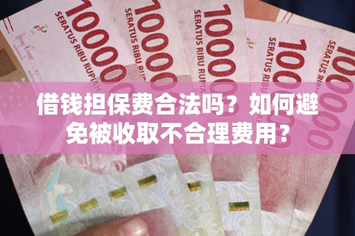 武汉借钱担保费合法吗？如何避免被收取不合理费用？