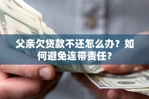 武汉父亲欠贷款不还怎么办？如何避免连带责任？
