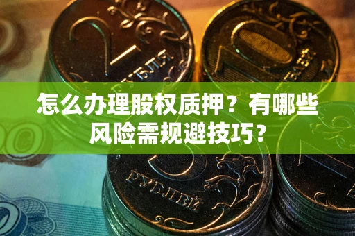 武汉怎么办理股权质押？有哪些风险需规避技巧？