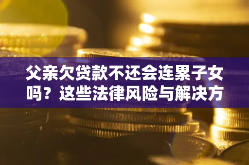 武汉父亲欠贷款不还会连累子女吗？这些法律风险与解决方法要早知道！