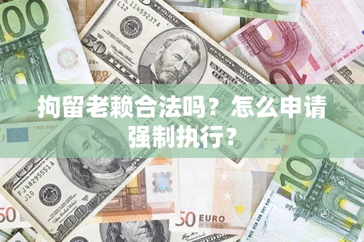 武汉拘留老赖合法吗？怎么申请强制执行？