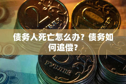 武汉债务人死亡怎么办？债务如何追偿？