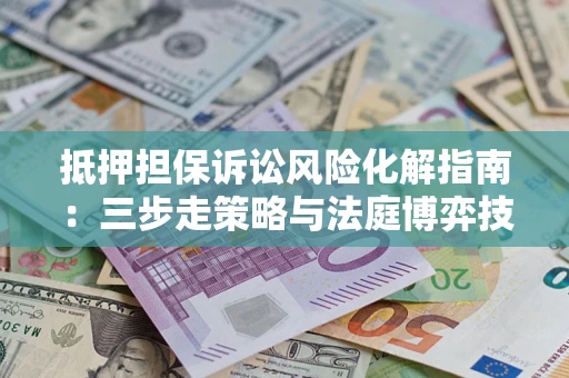 武汉抵押担保诉讼风险化解指南：三步走策略与法庭博弈技巧
