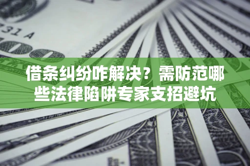 武汉借条纠纷咋解决？需防范哪些法律陷阱专家支招避坑