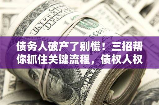 武汉债务人破产了别慌！三招帮你抓住关键流程，债权人权益不再缩水