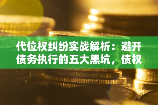 武汉代位权纠纷实战解析：避开债务执行的五大黑坑，债权人必看指南