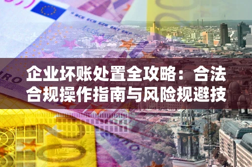 武汉企业坏账处置全攻略：合法合规操作指南与风险规避技巧解析