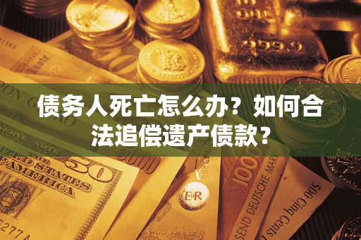 武汉债务人死亡怎么办？如何合法追偿遗产债款？