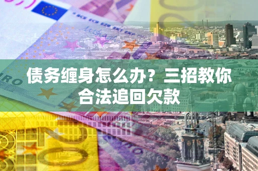 武汉债务缠身怎么办？三招教你合法追回欠款