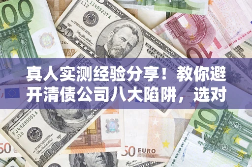 武汉真人实测经验分享！教你避开清债公司八大陷阱，选对机构少走十年弯路