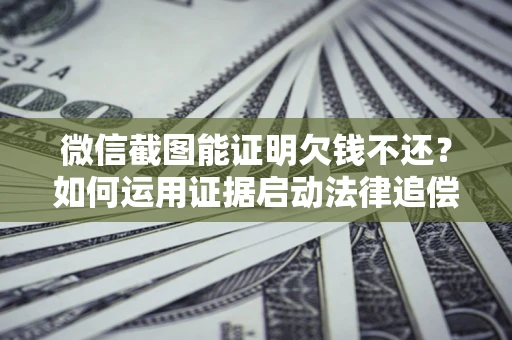 武汉微信截图能证明欠钱不还？如何运用证据启动法律追偿程序？