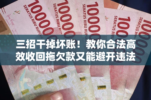 武汉三招干掉坏账！教你合法高效收回拖欠款又能避开违法雷区