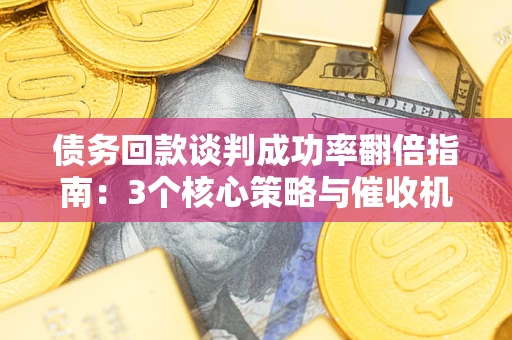武汉债务回款谈判成功率翻倍指南：3个核心策略与催收机构避坑法则