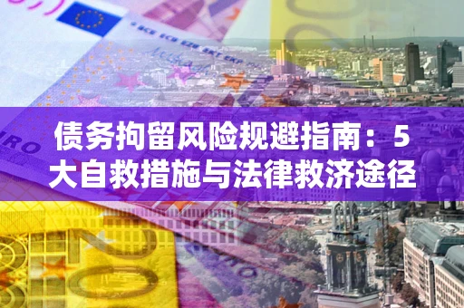 武汉债务拘留风险规避指南：5大自救措施与法律救济途径