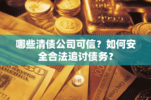 武汉哪些清债公司可信？如何安全合法追讨债务？