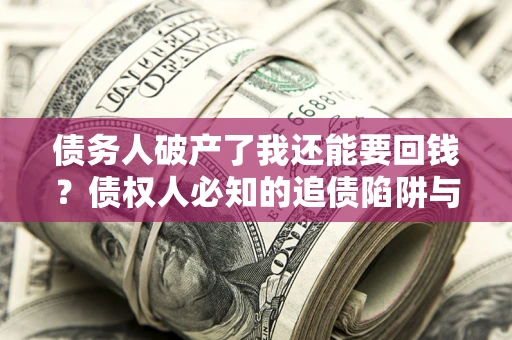 武汉债务人破产了我还能要回钱？债权人必知的追债陷阱与破局之道