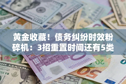 武汉黄金收藏！债务纠纷时效粉碎机：3招重置时间还有5类不设年限的特殊债务