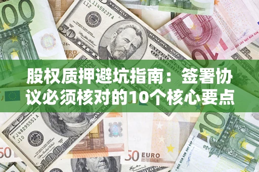 武汉股权质押避坑指南:签署协议必须核对的10个核心要点 武汉股权质押避坑指南:签署协议必须核对的10个核心要点