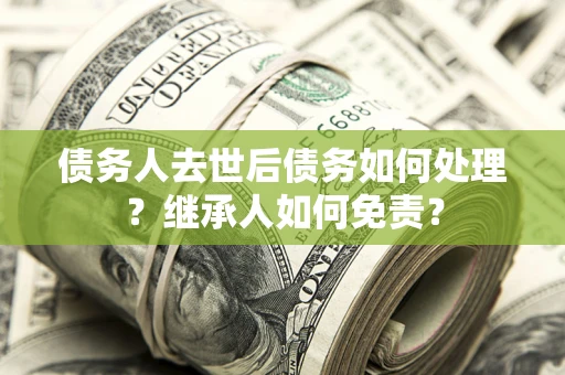 武汉债务人去世后债务如何处理？继承人如何免责？