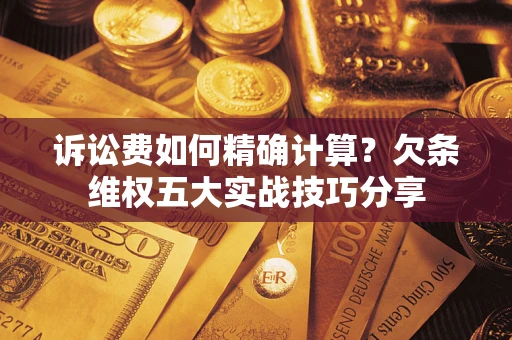 武汉诉讼费如何精确计算？欠条维权五大实战技巧分享