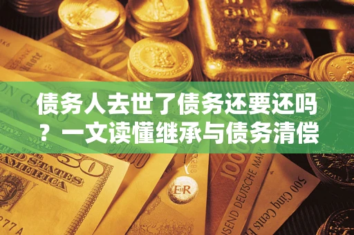 武汉债务人去世了债务还要还吗？一文读懂继承与债务清偿