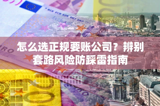 武汉怎么选正规要账公司？辨别套路风险防踩雷指南